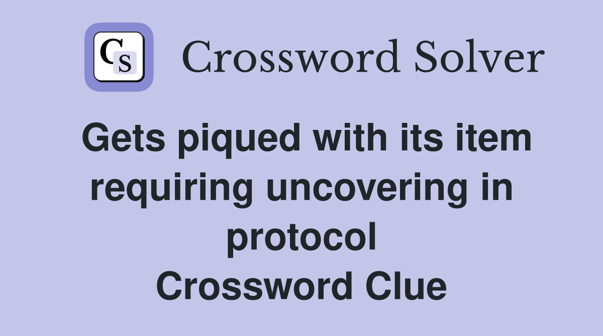 Gets piqued with its item requiring uncovering in protocol Crossword Clue