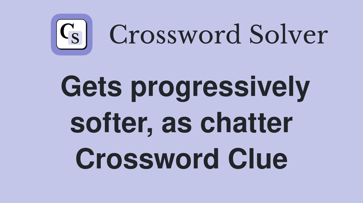 Gets progressively softer, as chatter Crossword Clue