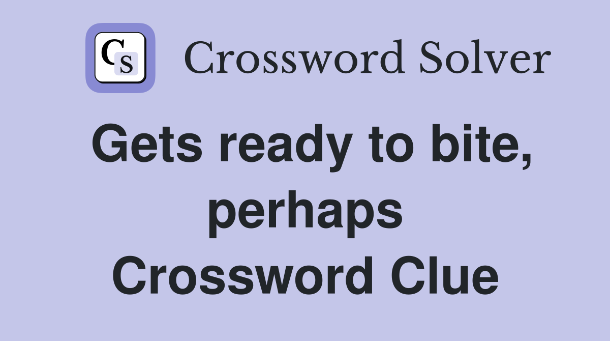Gets ready to bite, perhaps Crossword Clue