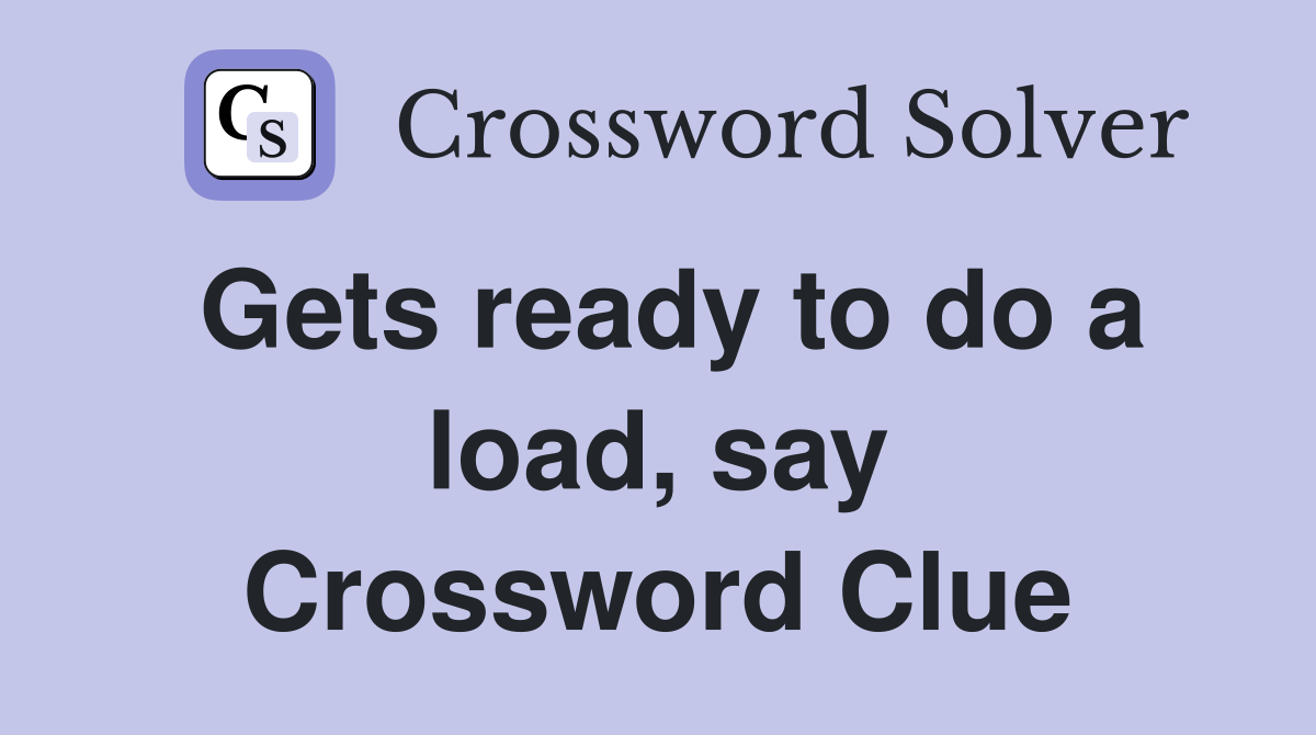 Gets ready to do a load, say Crossword Clue