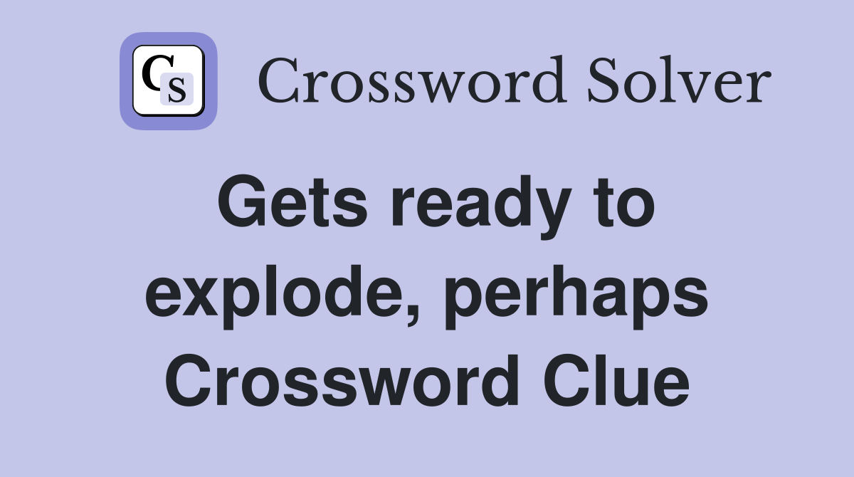 Gets ready to explode, perhaps Crossword Clue