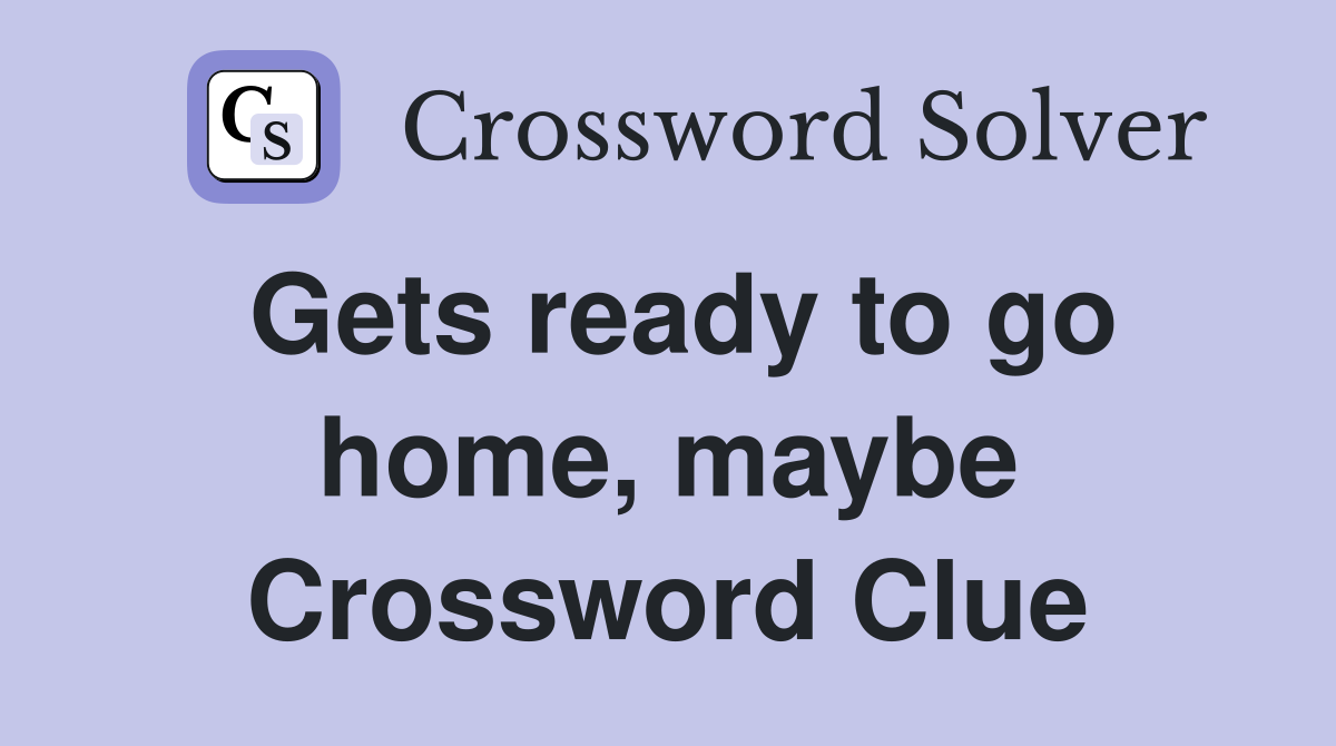 Gets ready to go home, maybe Crossword Clue