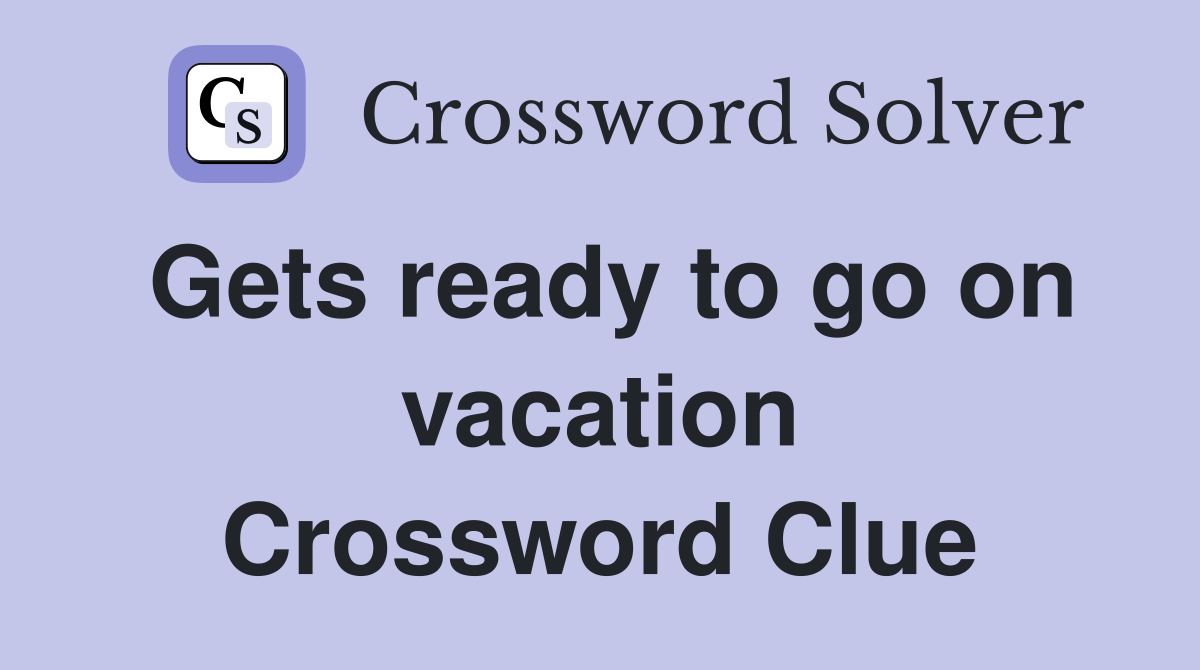 Gets ready to go on vacation Crossword Clue