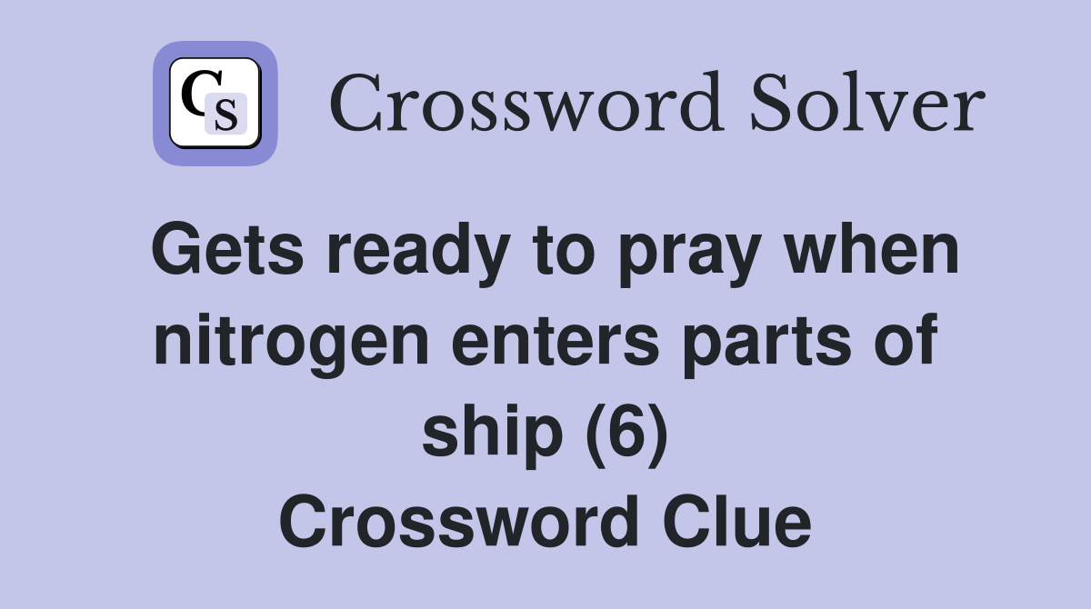 Gets ready to pray when nitrogen enters parts of ship (6) Crossword Clue