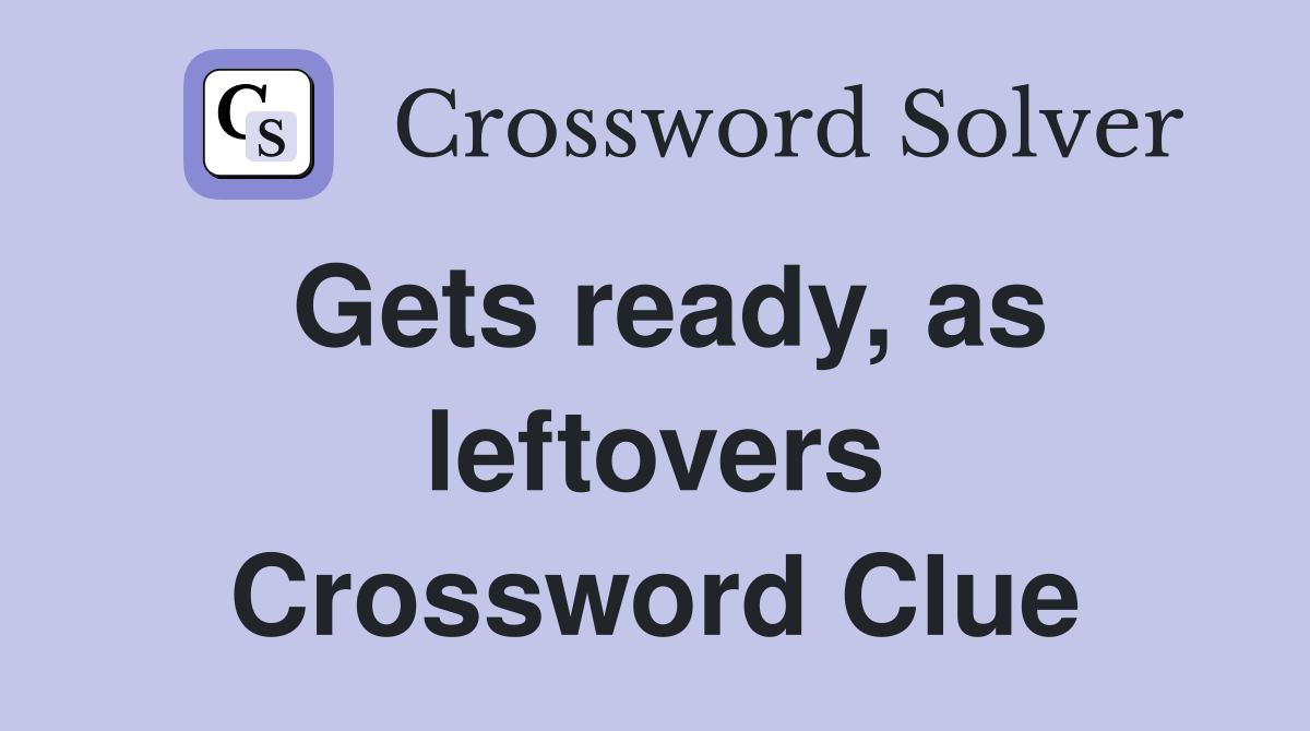 Gets ready, as leftovers Crossword Clue