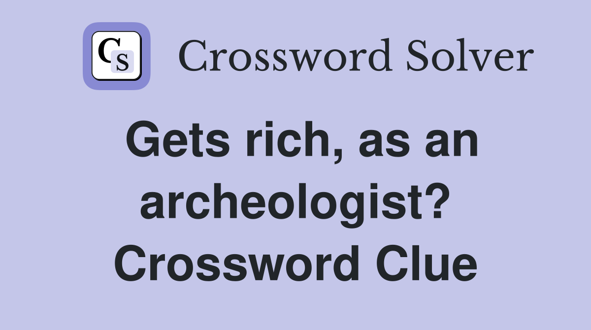 Gets rich, as an archeologist? Crossword Clue