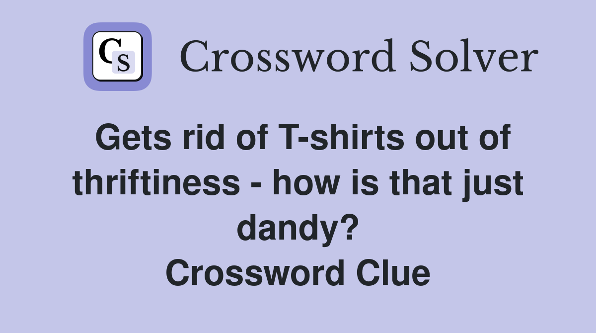 Gets rid of T-shirts out of thriftiness - how is that just dandy? Crossword Clue