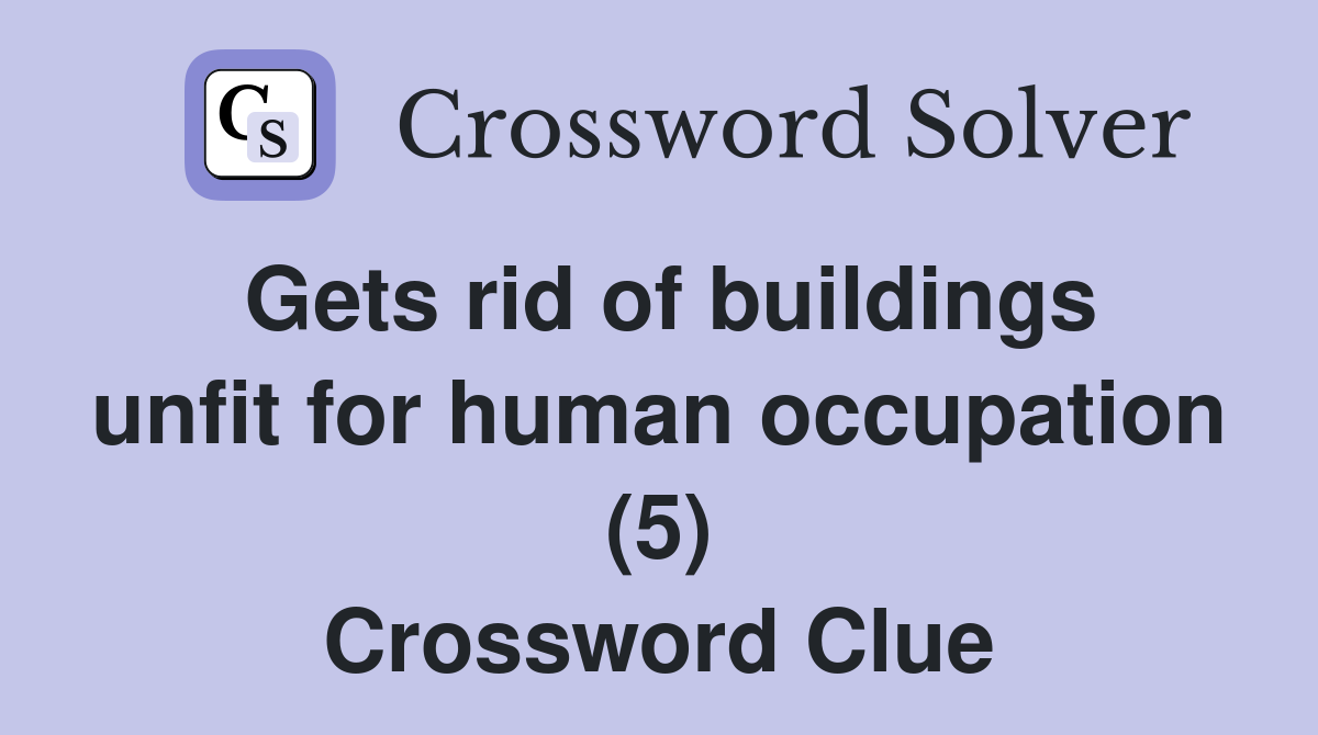 Gets rid of buildings unfit for human occupation (5) Crossword Clue