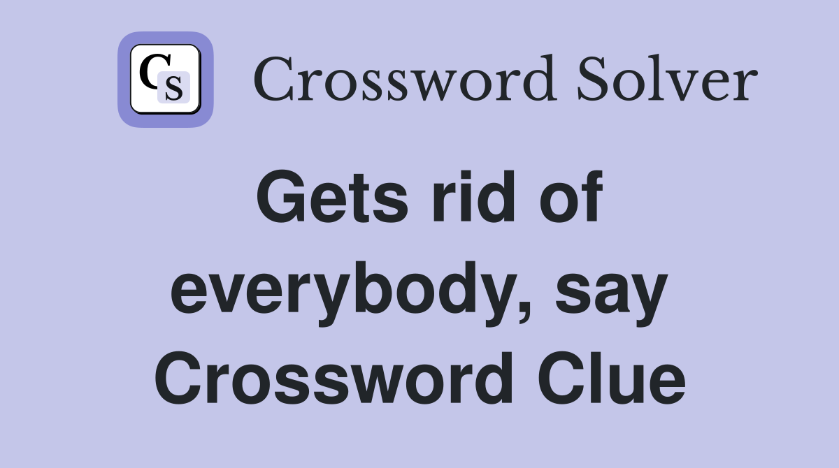 Gets rid of everybody, say Crossword Clue