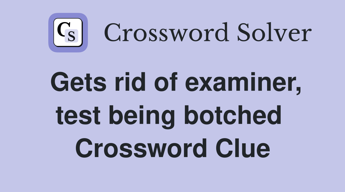 Gets rid of examiner, test being botched  Crossword Clue