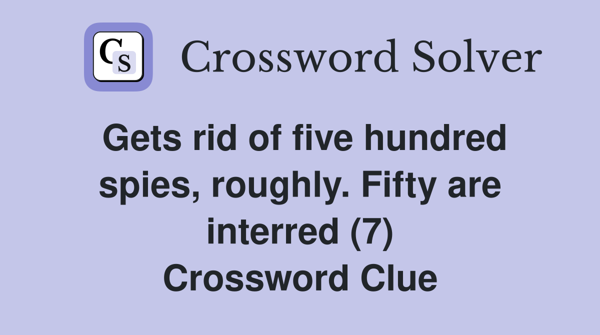 Gets rid of five hundred spies, roughly. Fifty are interred (7) Crossword Clue