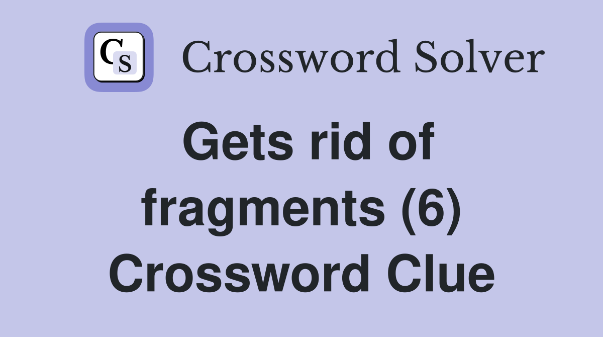 Gets rid of fragments (6) Crossword Clue