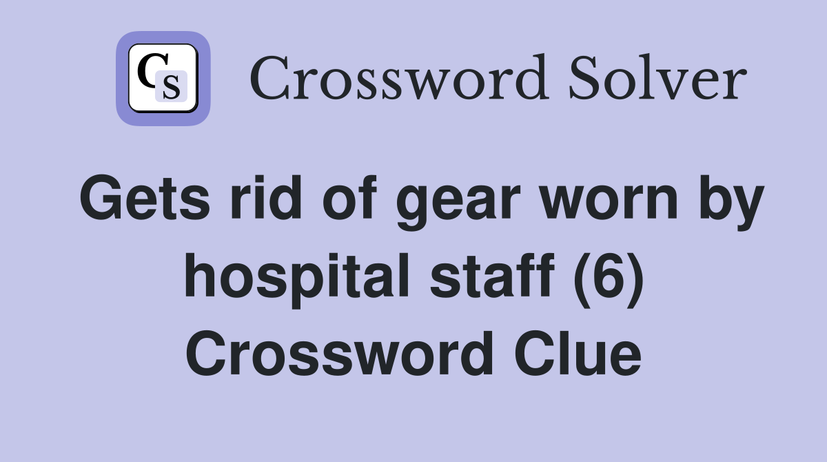 Gets rid of gear worn by hospital staff (6) Crossword Clue