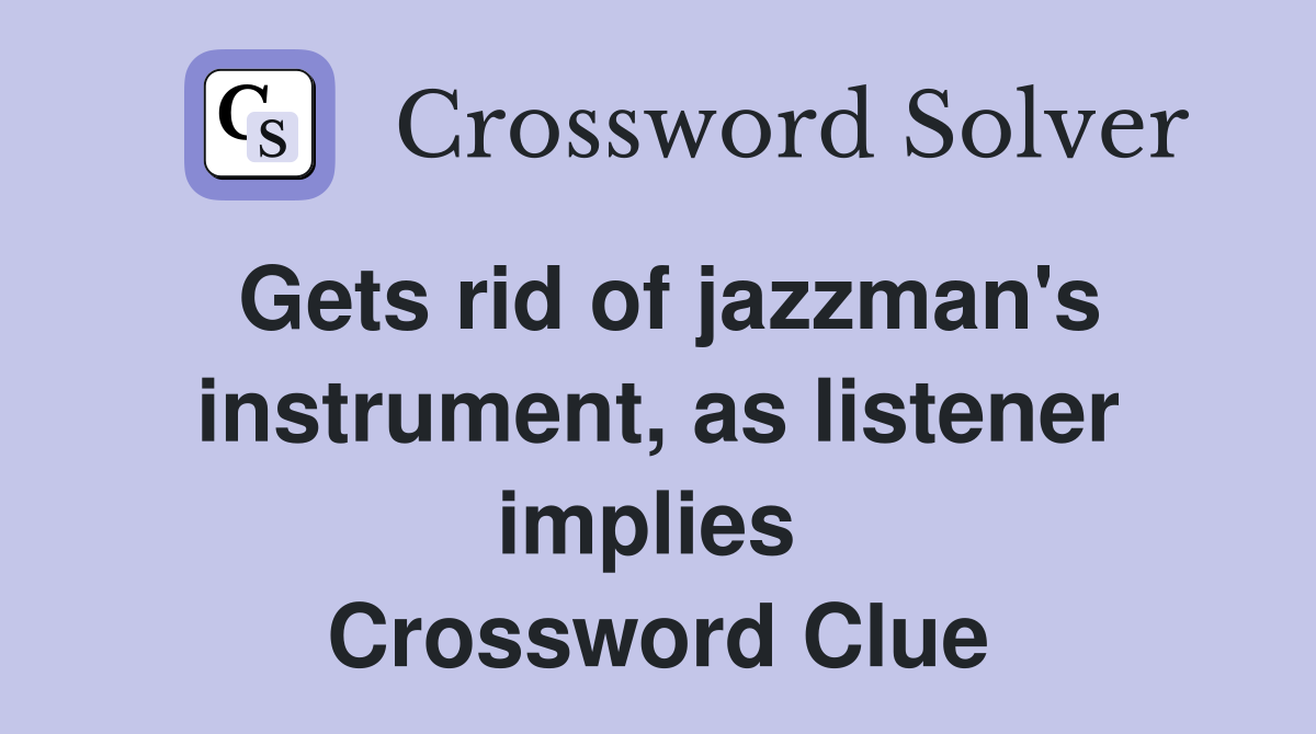 Gets rid of jazzman's instrument, as listener implies  Crossword Clue