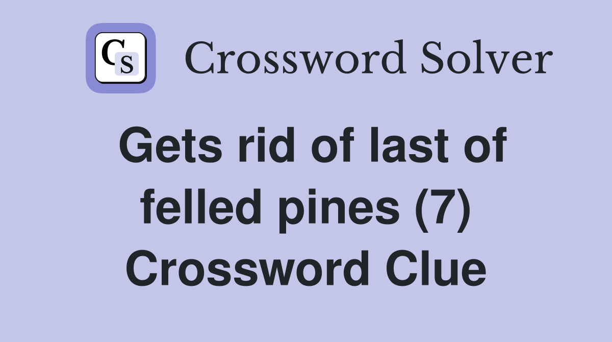 Gets rid of last of felled pines (7) Crossword Clue