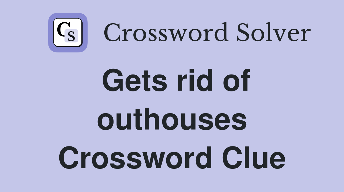 Gets rid of outhouses Crossword Clue