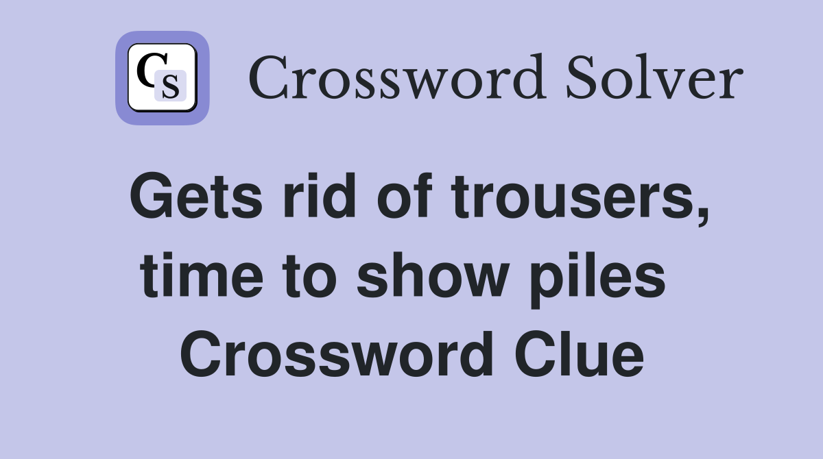 Gets rid of trousers, time to show piles  Crossword Clue