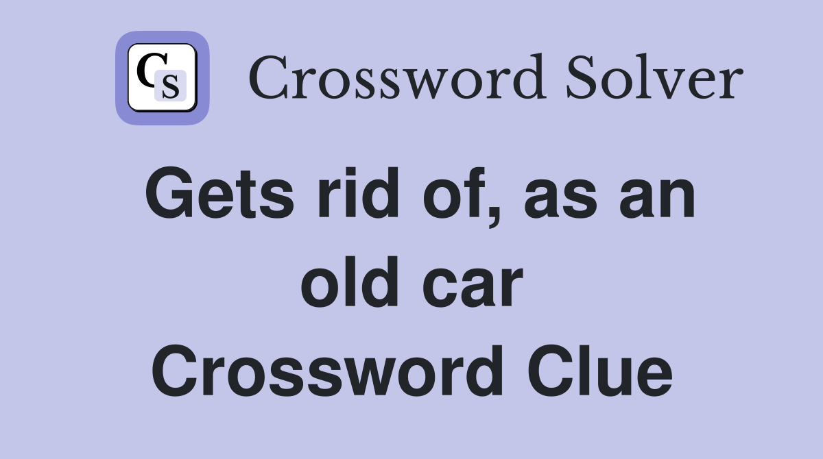 Gets rid of, as an old car Crossword Clue