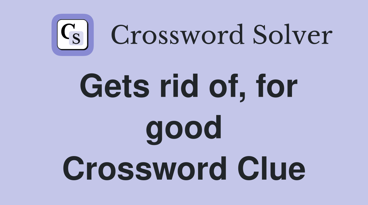 Gets rid of, for good Crossword Clue