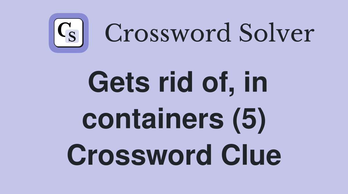 Gets rid of, in containers (5) Crossword Clue