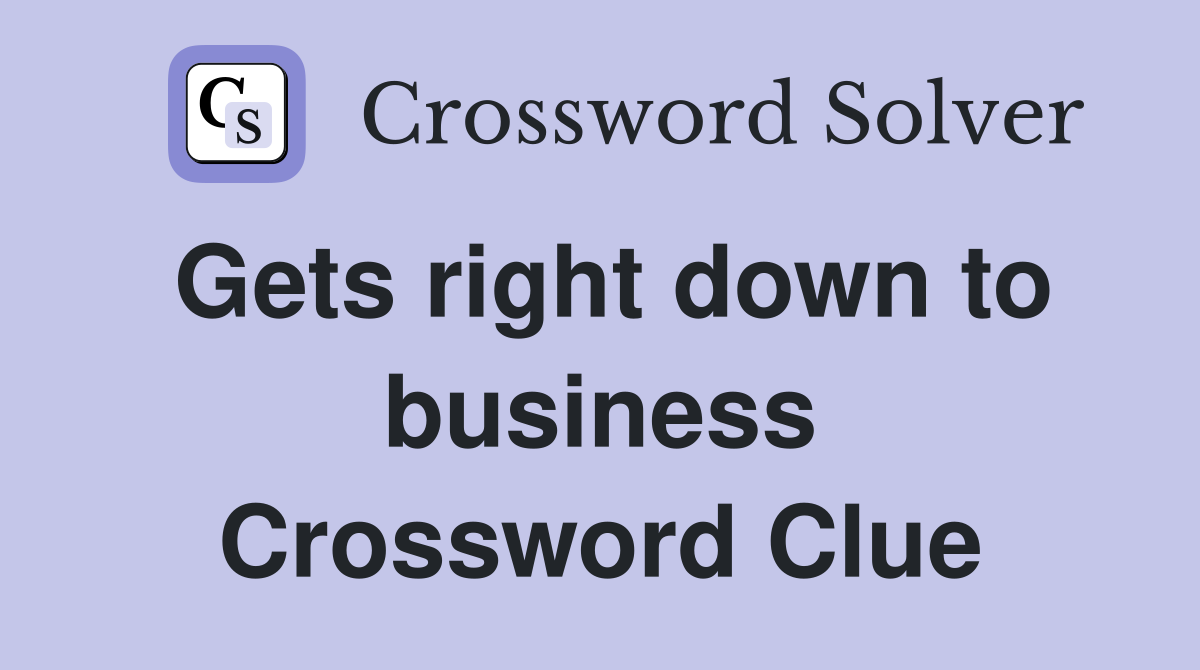 Gets right down to business Crossword Clue