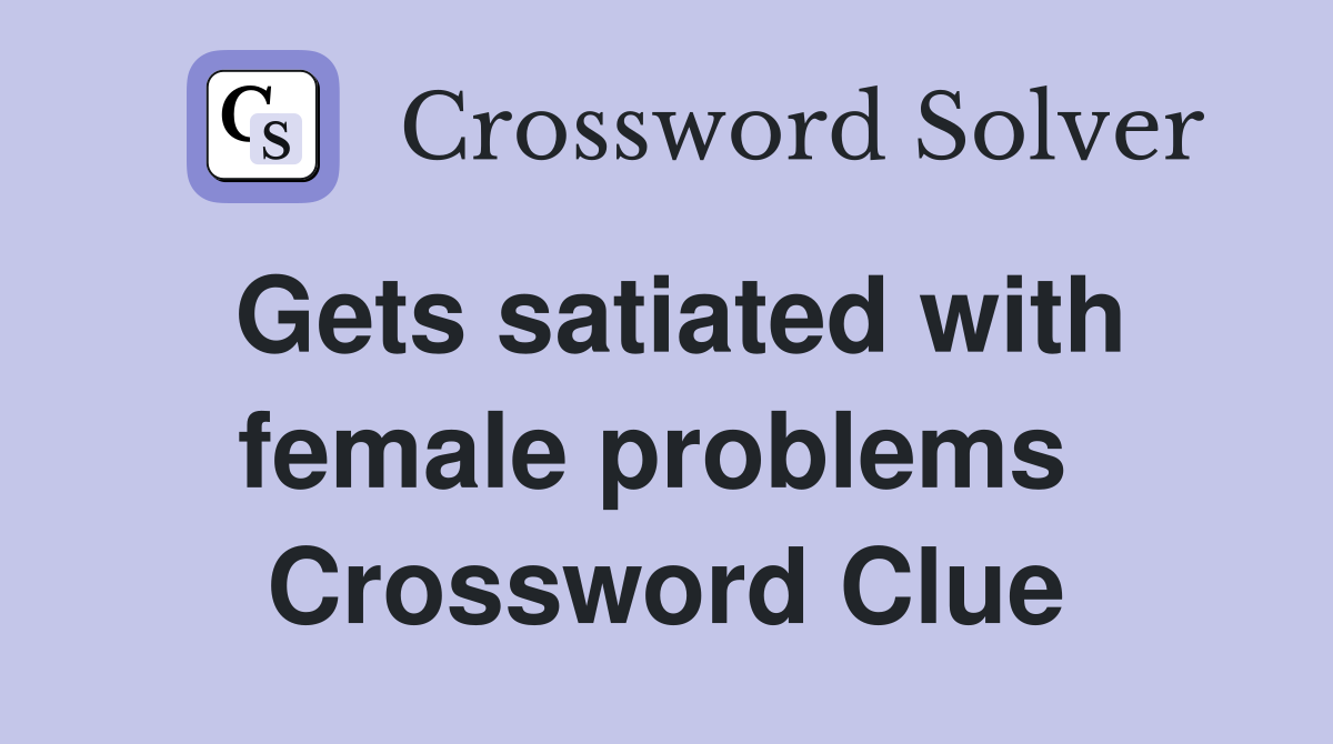 Gets satiated with female problems  Crossword Clue