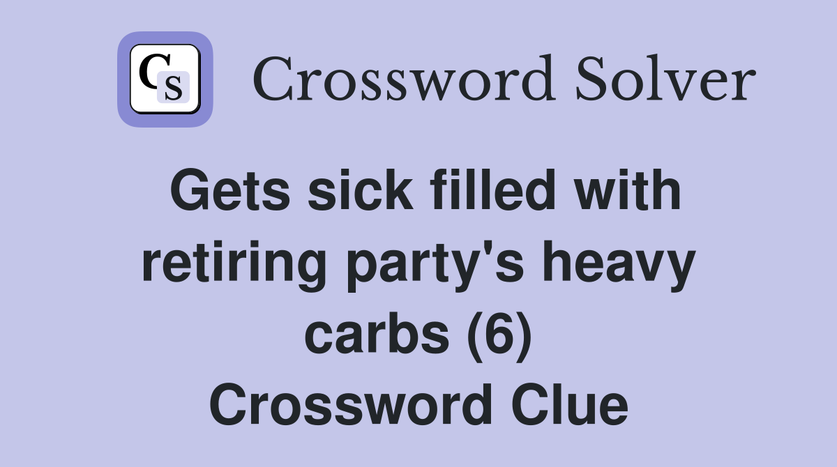 Gets sick filled with retiring party's heavy carbs (6) Crossword Clue