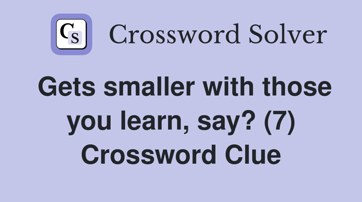 Gets smaller with those you learn, say? (7) Crossword Clue