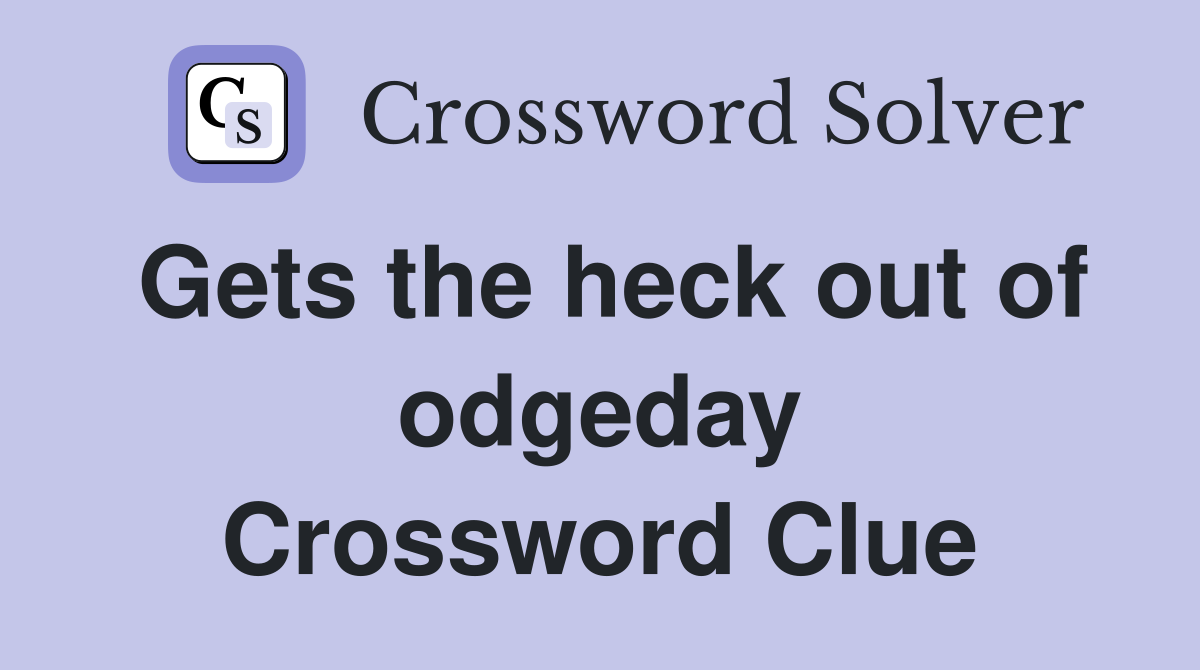 Gets the heck out of odgeday Crossword Clue