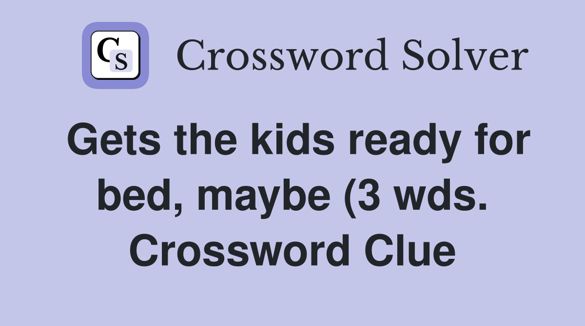 Gets the kids ready for bed maybe (3 wds ) Crossword Clue Answers Gets the kids ready for bed maybe (3 wds ) Crossword Clue Answers