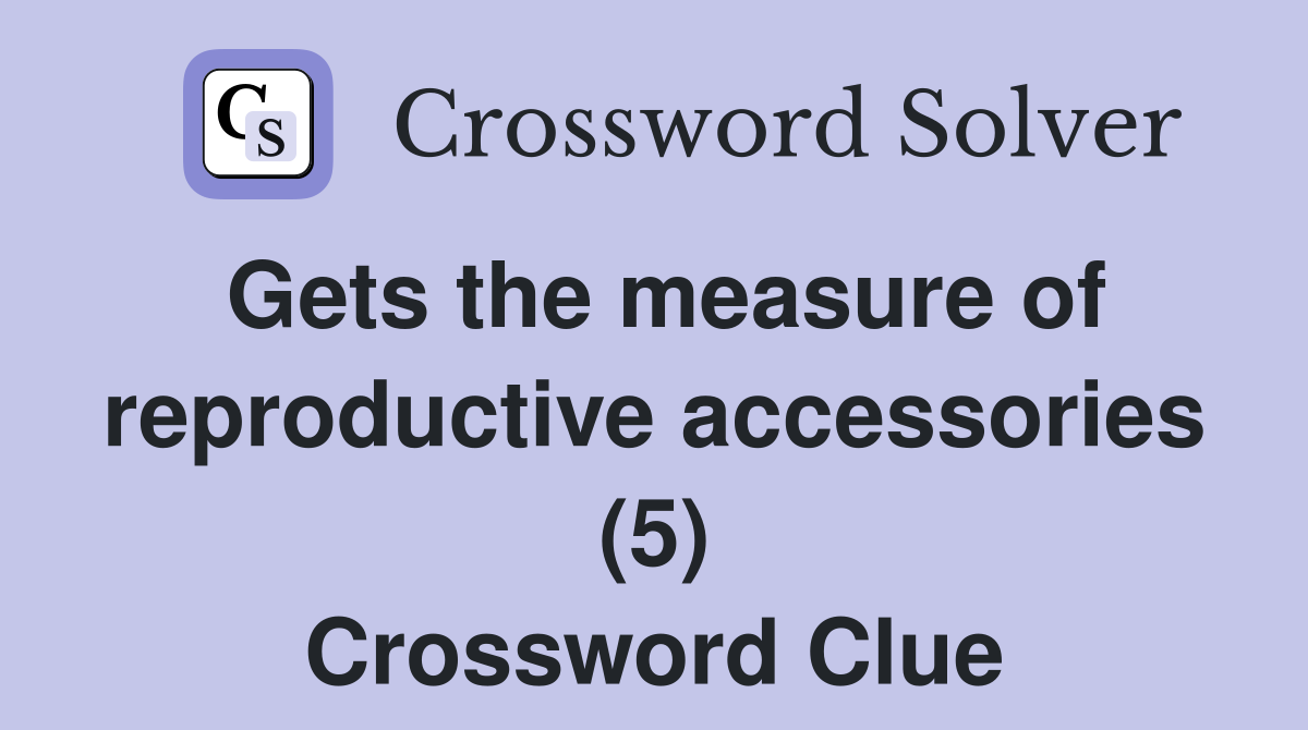 Gets the measure of reproductive accessories (5) Crossword Clue