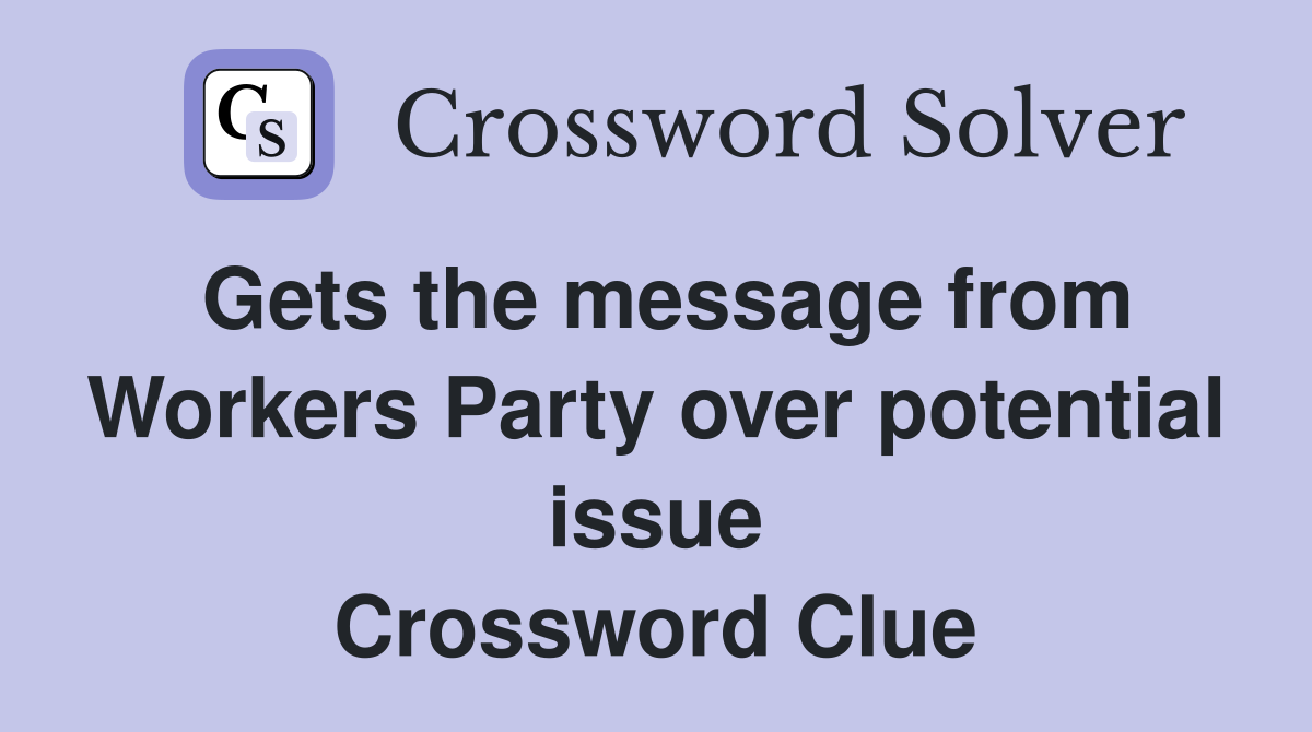 Gets the message from Workers Party over potential issue Crossword Clue
