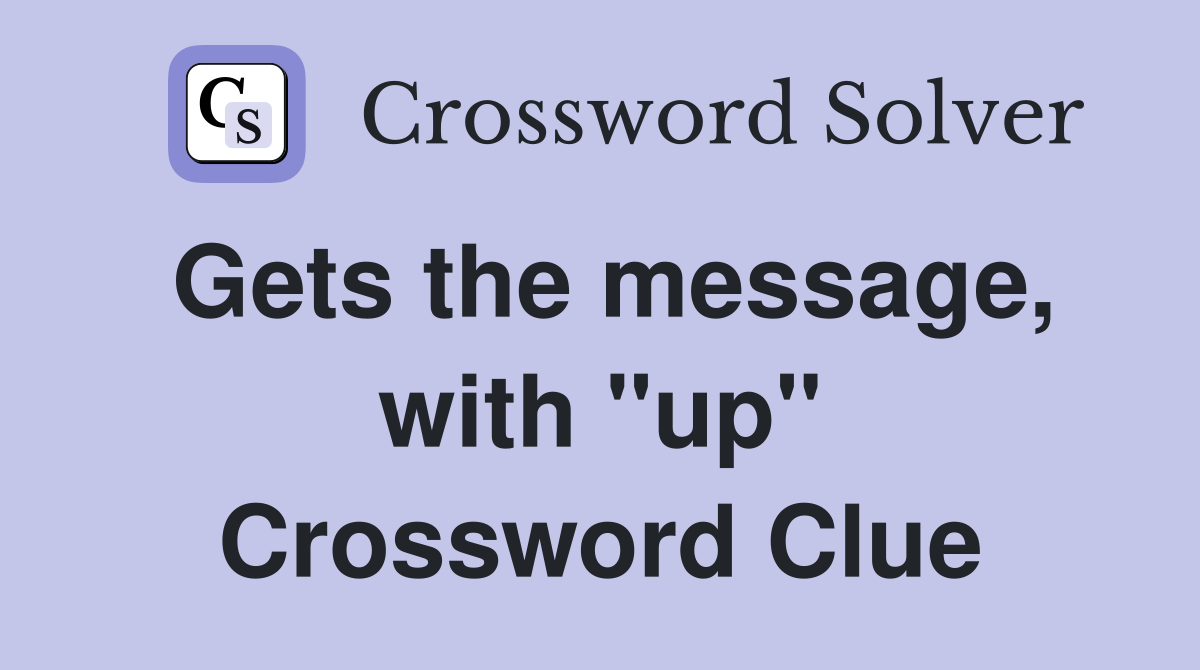 Gets the message, with "up" Crossword Clue