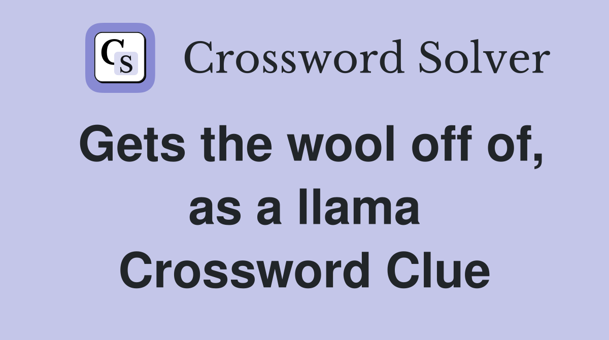 Gets the wool off of, as a llama Crossword Clue