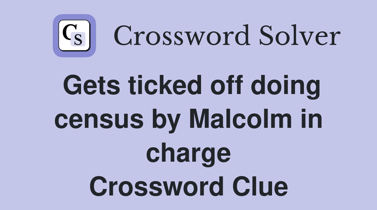 Gets ticked off doing census by Malcolm in charge Crossword Clue