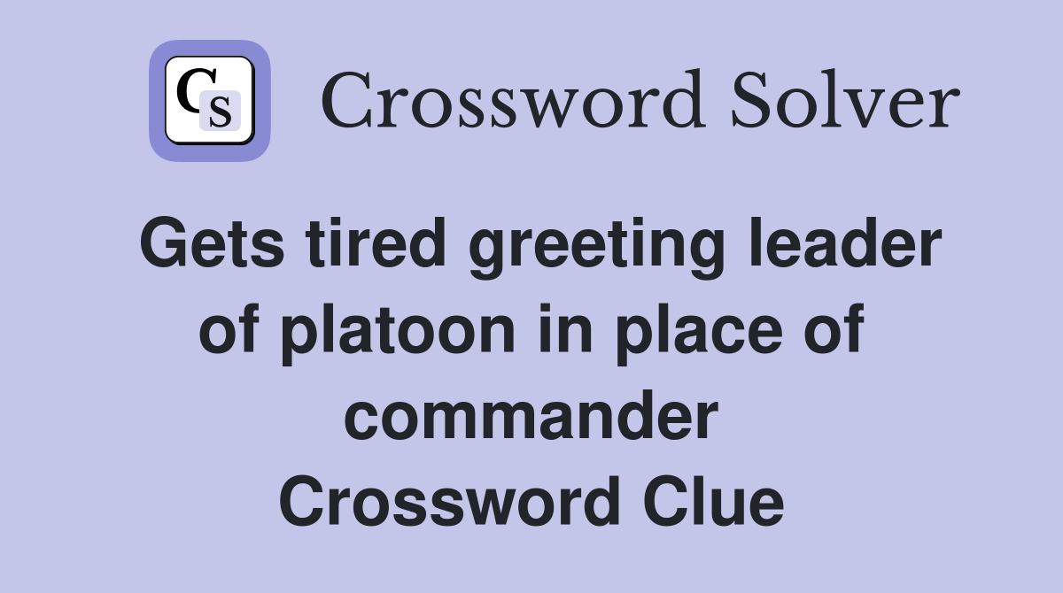 Gets tired greeting leader of platoon in place of commander Crossword Clue