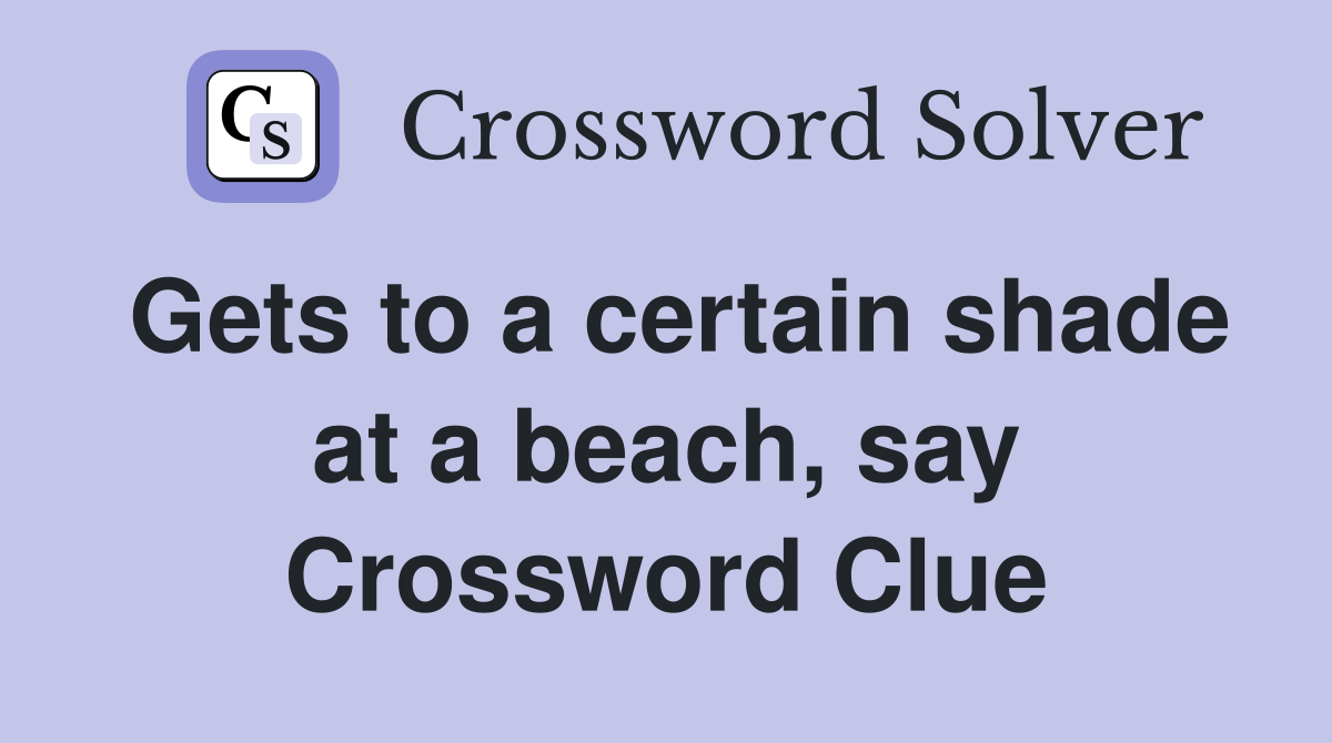 Gets to a certain shade at a beach, say Crossword Clue
