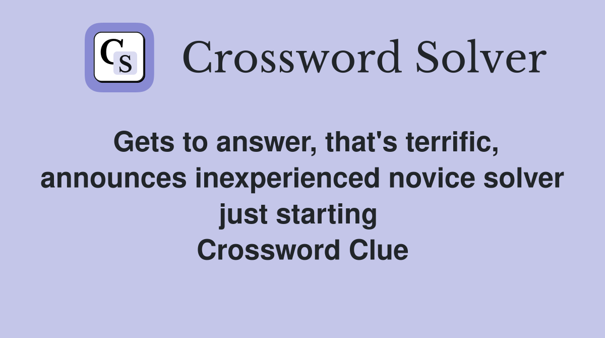Gets to answer, that's terrific, announces inexperienced novice solver just starting  Crossword Clue