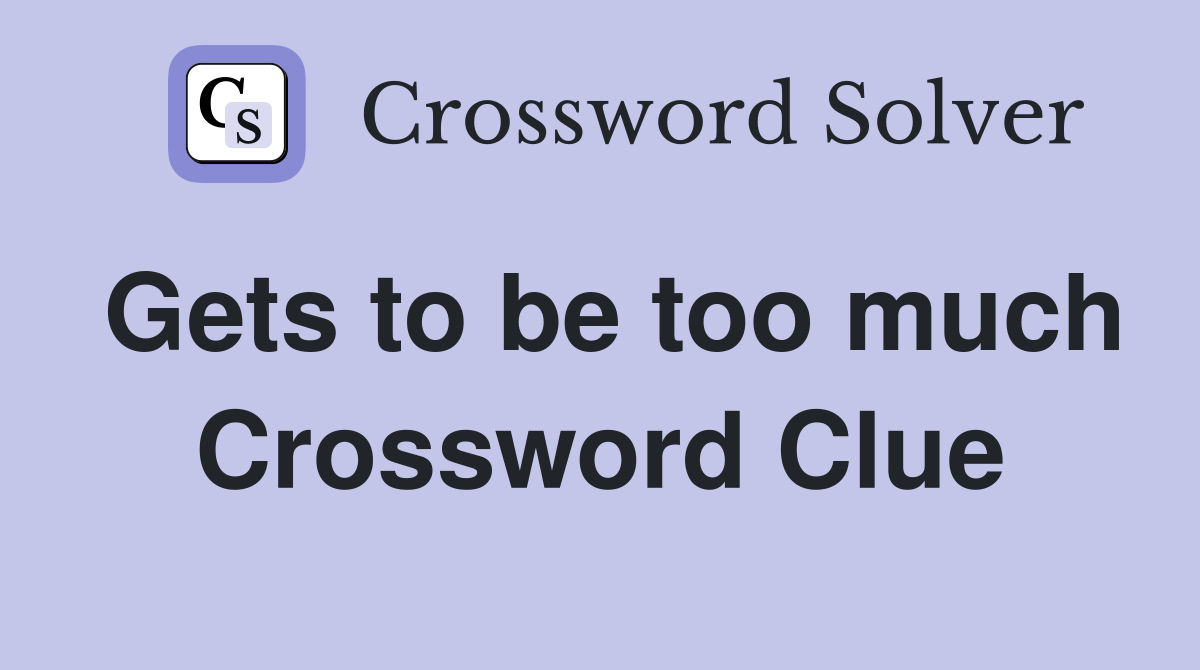 Gets to be too much Crossword Clue