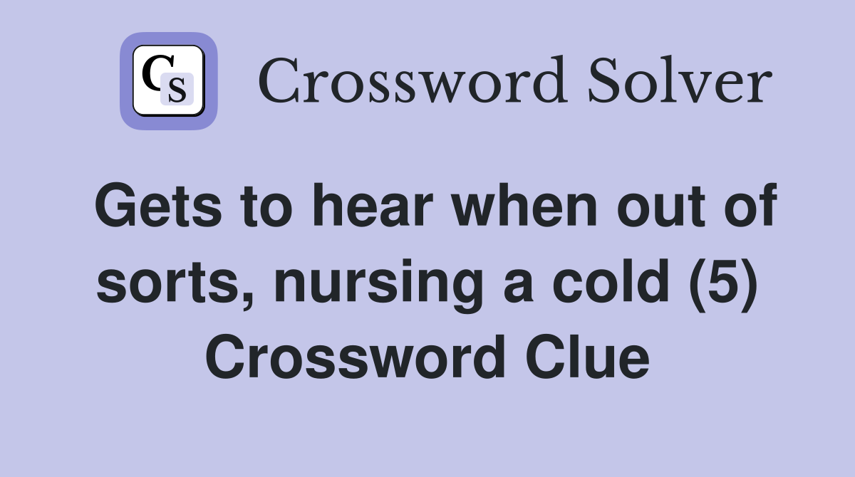 Gets to hear when out of sorts, nursing a cold (5) Crossword Clue