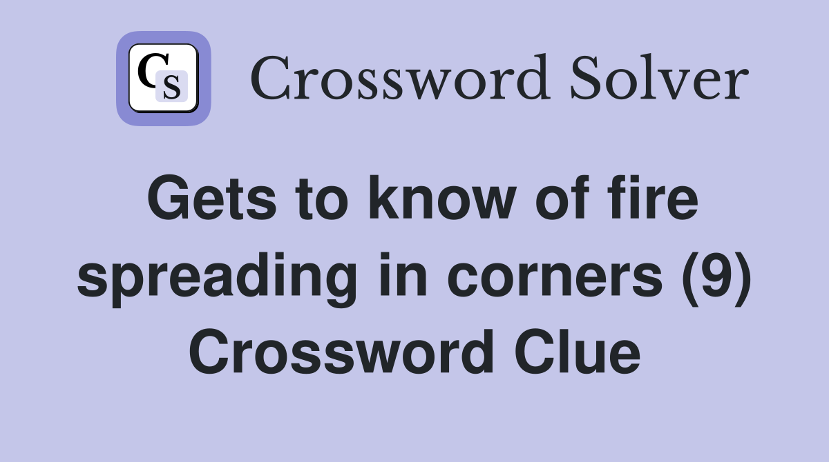 Gets to know of fire spreading in corners (9) Crossword Clue