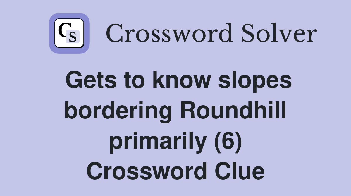 Gets to know slopes bordering Roundhill primarily (6) Crossword Clue