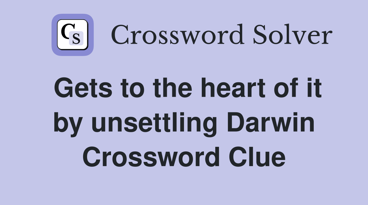 Gets to the heart of it by unsettling Darwin Crossword Clue
