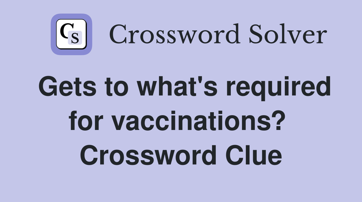 Gets to what's required for vaccinations?  Crossword Clue