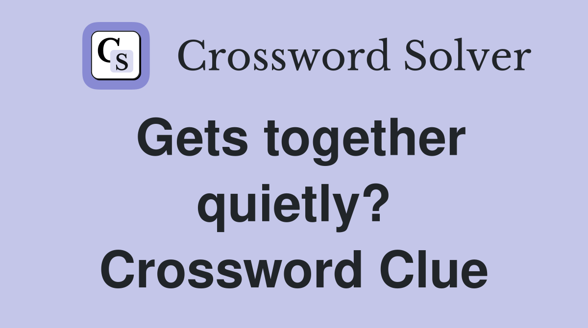 Gets together quietly? Crossword Clue