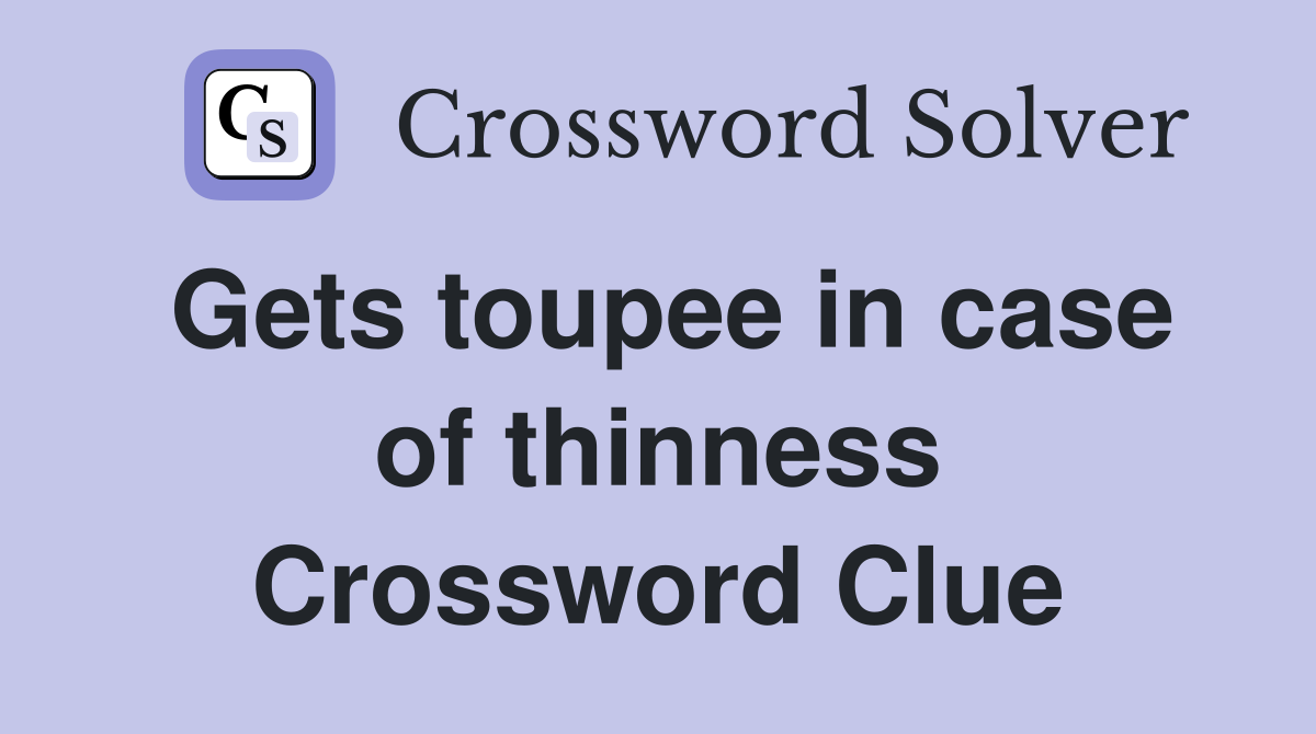 Gets toupee in case of thinness Crossword Clue