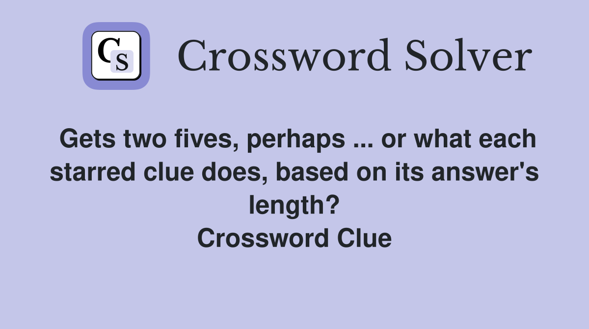 Gets two fives, perhaps ... or what each starred clue does, based on its answer's length? Crossword Clue