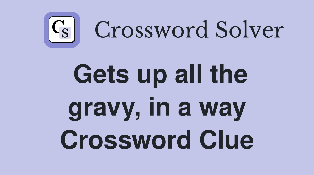Gets up all the gravy, in a way Crossword Clue