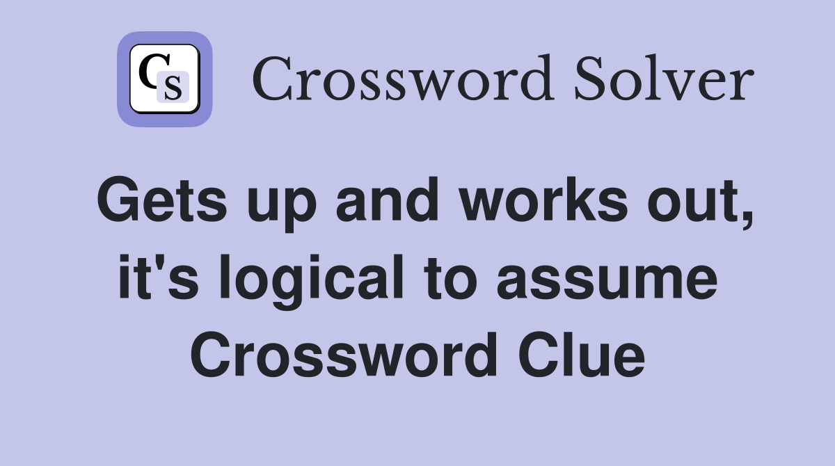 Gets up and works out, it's logical to assume Crossword Clue