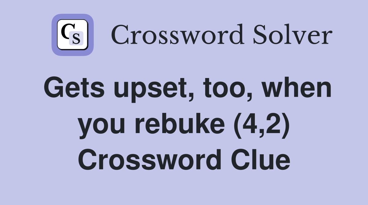 Gets upset, too, when you rebuke (4,2) Crossword Clue